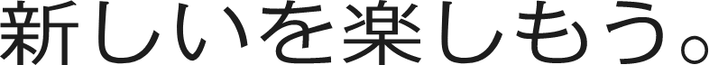 新しいを楽しもう。
